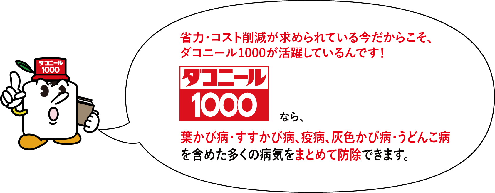 省力・コスト削減が求められている今だからこそ、ダコニール1000が活躍しているんです！ 葉かび病・すすかび病、疫病、灰色かび病・うどんこ病を含めた多くの病気をまとめて防除できます。